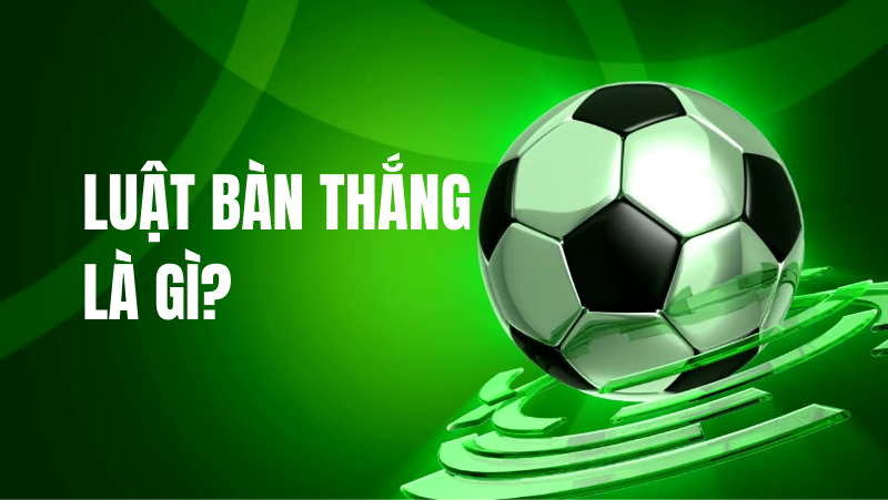 Định nghĩa luật bàn thắng là gì trong bóng đá